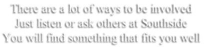 There are a lot of ways to be involved
Just listen or ask others at Southside
You will find something that fits you well
